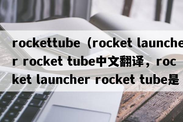 rockettube（rocket launcher rocket tube中文翻譯，rocket launcher rocket tube是什么意思，rocket launcher rocket tube發(fā)音、用法及例句）
