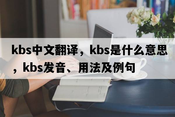 kbs中文翻譯，kbs是什么意思，kbs發(fā)音、用法及例句
