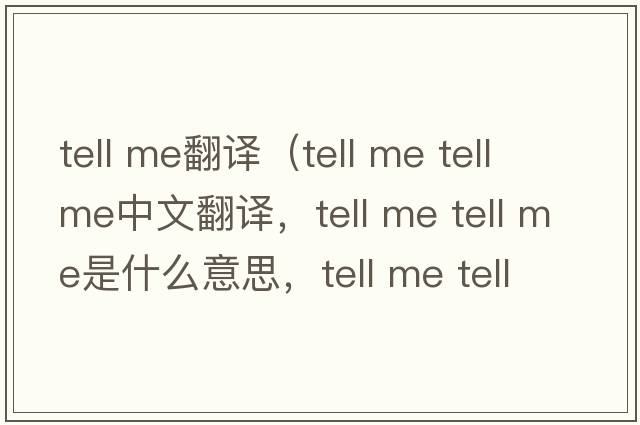 tell me翻譯（tell me tell me中文翻譯，tell me tell me是什么意思，tell me tell me發(fā)音、用法及例句）