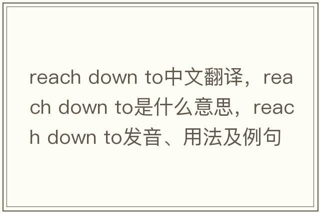 reach down to中文翻譯，reach down to是什么意思，reach down to發(fā)音、用法及例句