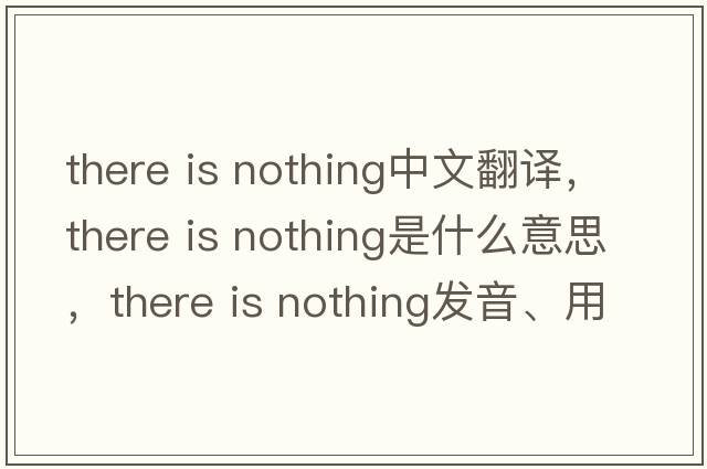 there is nothing中文翻譯，there is nothing是什么意思，there is nothing發(fā)音、用法及例句