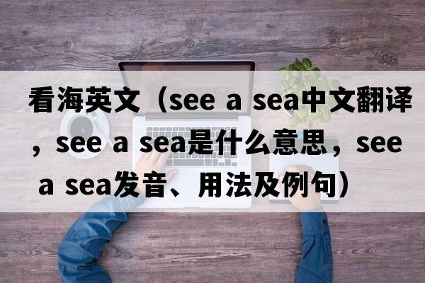 看海英文（see a sea中文翻譯，see a sea是什么意思，see a sea發(fā)音、用法及例句）