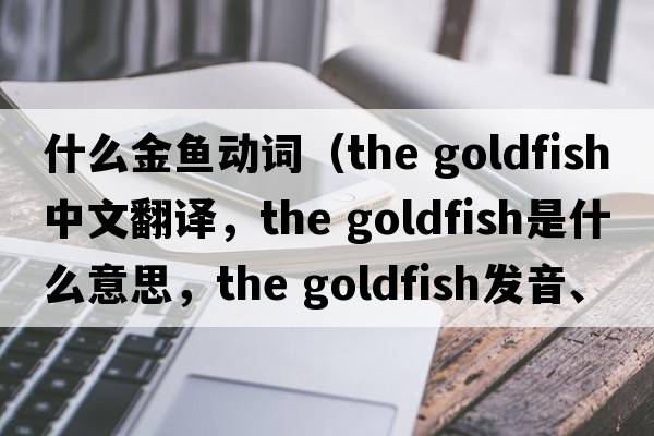 什么金魚動(dòng)詞（the goldfish中文翻譯，the goldfish是什么意思，the goldfish發(fā)音、用法及例句）