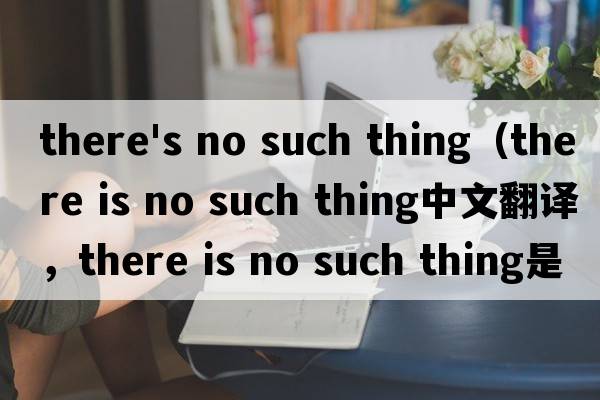 there's no such thing（there is no such thing中文翻譯，there is no such thing是什么意思，there is no such t
