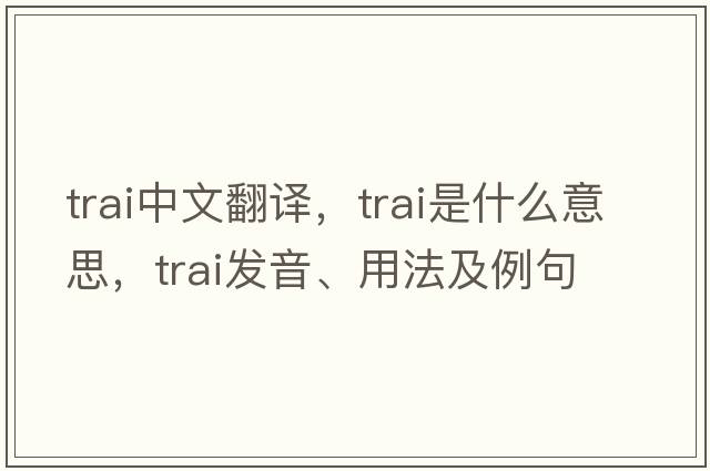 TRAI中文翻譯，TRAI是什么意思，TRAI發(fā)音、用法及例句