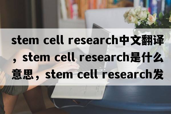 stem cell research中文翻譯，stem cell research是什么意思，stem cell research發(fā)音、用法及例句