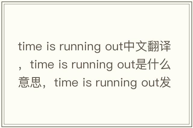 time is running out中文翻譯，time is running out是什么意思，time is running out發(fā)音、用法及例句