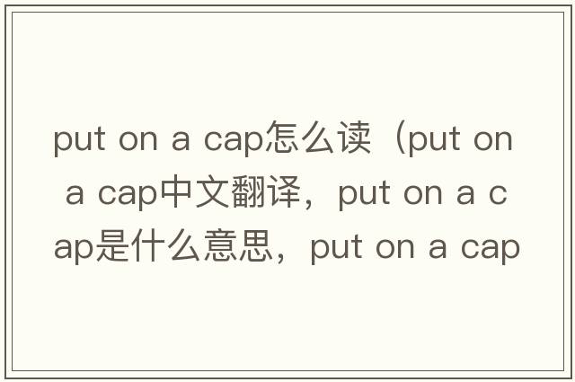 put on a cap怎么讀（put on a cap中文翻譯，put on a cap是什么意思，put on a cap發(fā)音、用法及例句）