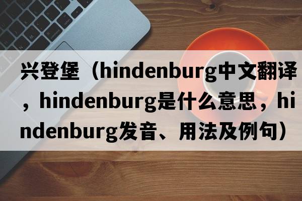 興登堡（Hindenburg中文翻譯，Hindenburg是什么意思，Hindenburg發(fā)音、用法及例句）
