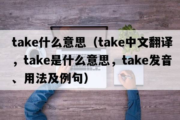 take什么意思（take中文翻譯，take是什么意思，take發(fā)音、用法及例句）