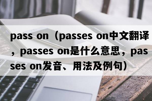 pass on（passes on中文翻譯，passes on是什么意思，passes on發(fā)音、用法及例句）