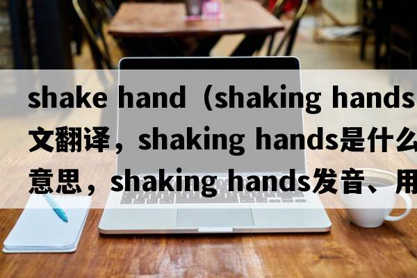 shake hand（shaking hands中文翻譯，shaking hands是什么意思，shaking hands發(fā)音、用法及例句）