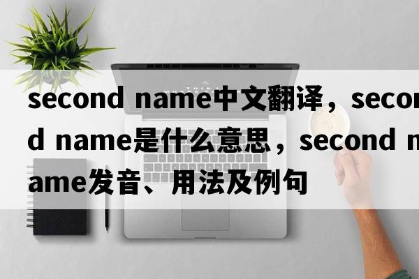 second name中文翻譯，second name是什么意思，second name發(fā)音、用法及例句