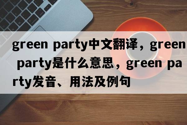 green party中文翻譯，green party是什么意思，green party發(fā)音、用法及例句