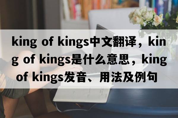 king of kings中文翻譯，king of kings是什么意思，king of kings發(fā)音、用法及例句