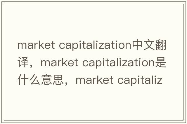 market capitalization中文翻譯，market capitalization是什么意思，market capitalization發(fā)音、用法及例句
