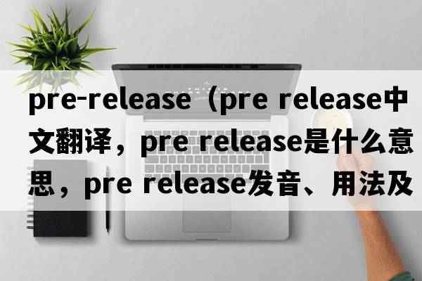 pre-release（pre release中文翻譯，pre release是什么意思，pre release發(fā)音、用法及例句）