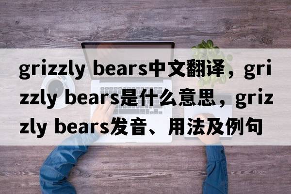 grizzly bears中文翻譯，grizzly bears是什么意思，grizzly bears發(fā)音、用法及例句