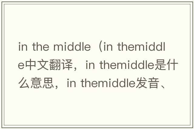 in the middle（in themiddle中文翻譯，in themiddle是什么意思，in themiddle發(fā)音、用法及例句）