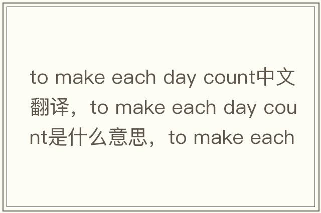 to make each day count中文翻譯，to make each day count是什么意思，to make each day count發(fā)音、用法及例句