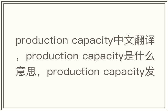 production capacity中文翻譯，production capacity是什么意思，production capacity發(fā)音、用法及例句