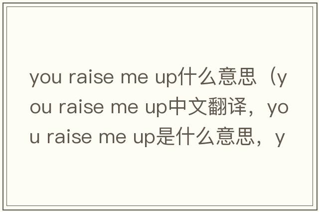 you raise me up什么意思（You Raise Me Up中文翻譯，You Raise Me Up是什么意思，You Raise Me Up發(fā)音、用法及例句）