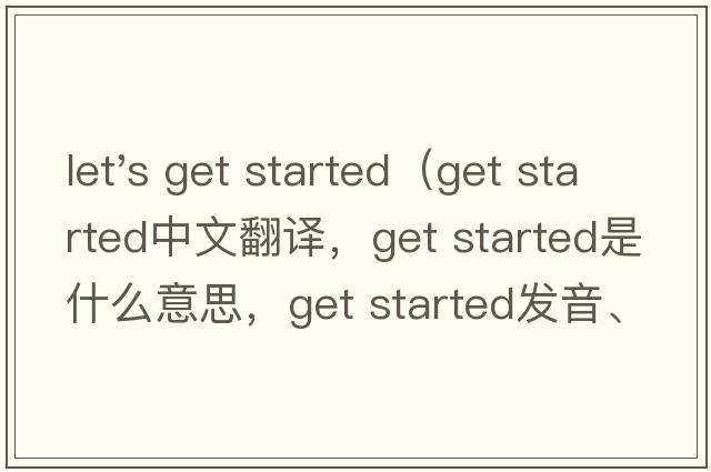let's get started（get started中文翻譯，get started是什么意思，get started發(fā)音、用法及例句）