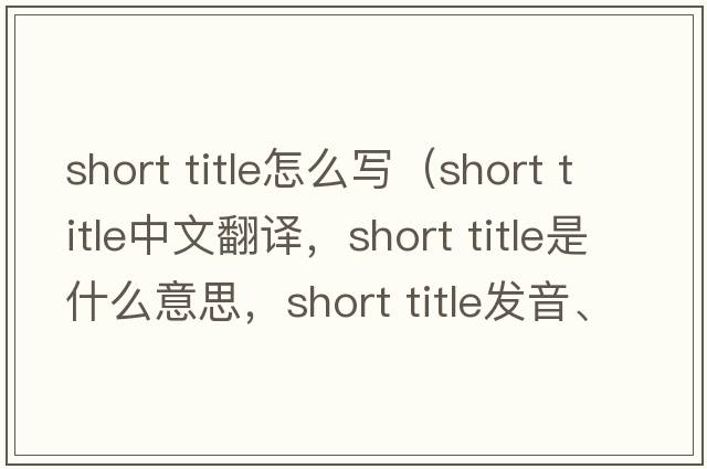 short title怎么寫（short title中文翻譯，short title是什么意思，short title發(fā)音、用法及例句）