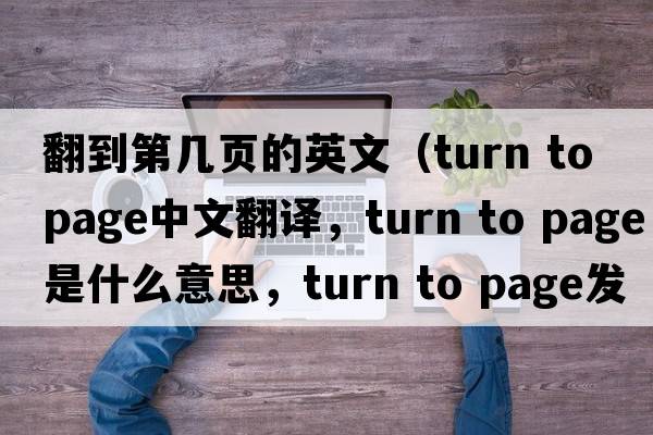 翻到第幾頁(yè)的英文（turn to page中文翻譯，turn to page是什么意思，turn to page發(fā)音、用法及例句）