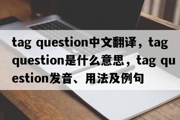 tag question中文翻譯，tag question是什么意思，tag question發(fā)音、用法及例句