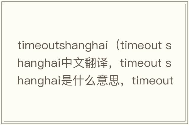 timeoutshanghai（timeout shanghai中文翻譯，timeout shanghai是什么意思，timeout shanghai發(fā)音、用法及例句）