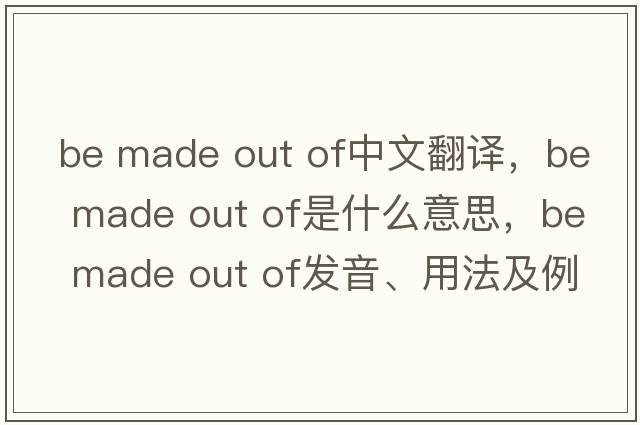 be made out of中文翻譯，be made out of是什么意思，be made out of發(fā)音、用法及例句