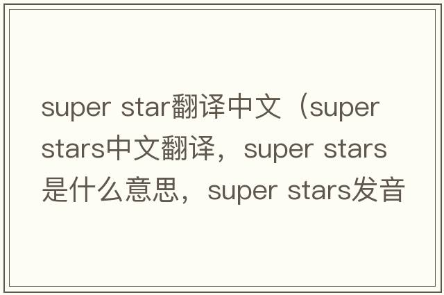 super star翻譯中文（super stars中文翻譯，super stars是什么意思，super stars發(fā)音、用法及例句）