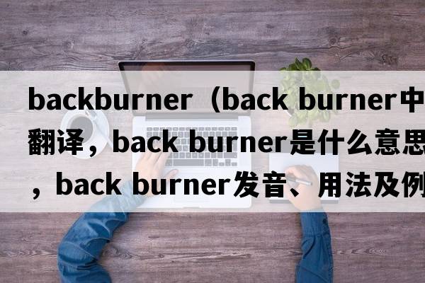 backburner（back burner中文翻譯，back burner是什么意思，back burner發(fā)音、用法及例句）
