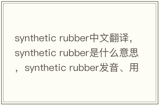 synthetic rubber中文翻譯，synthetic rubber是什么意思，synthetic rubber發(fā)音、用法及例句