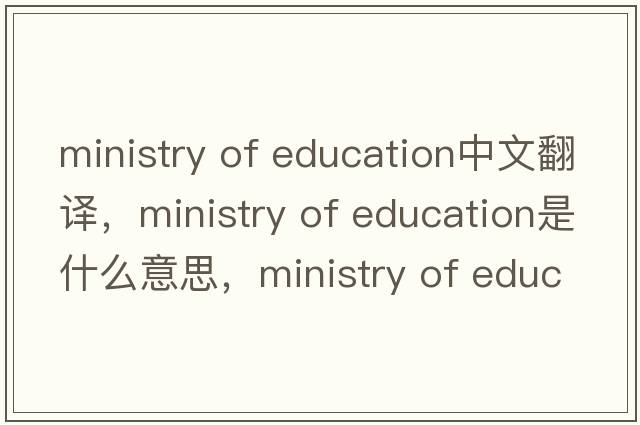 ministry of education中文翻譯，ministry of education是什么意思，ministry of education發(fā)音、用法及例句