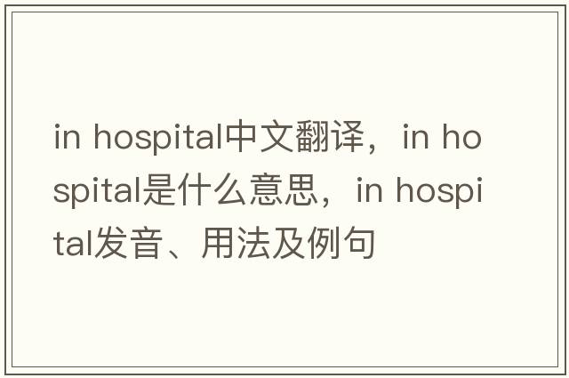 in hospital中文翻譯，in hospital是什么意思，in hospital發(fā)音、用法及例句