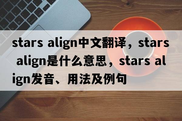stars align中文翻譯，stars align是什么意思，stars align發(fā)音、用法及例句