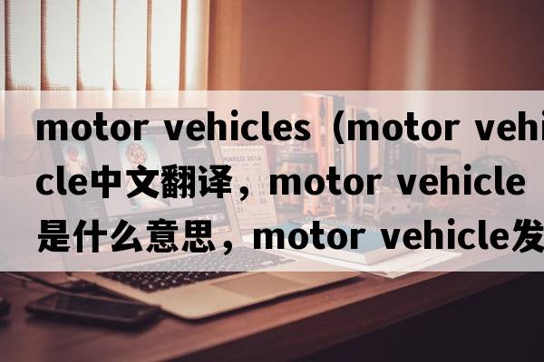 motor vehicles（motor vehicle中文翻譯，motor vehicle是什么意思，motor vehicle發(fā)音、用法及例句）