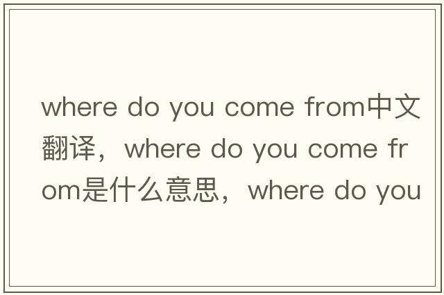 where do you come from中文翻譯，where do you come from是什么意思，where do you come from發(fā)音、用法及例句