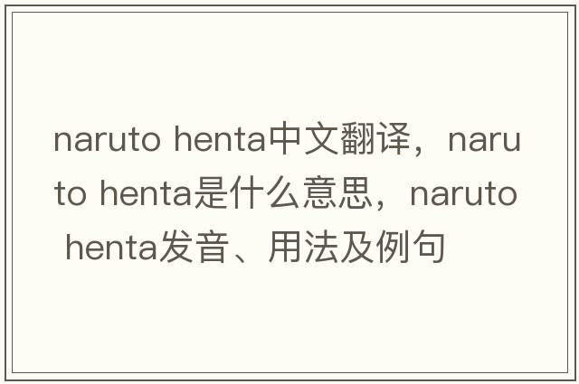 naruto henta中文翻譯，naruto henta是什么意思，naruto henta發(fā)音、用法及例句