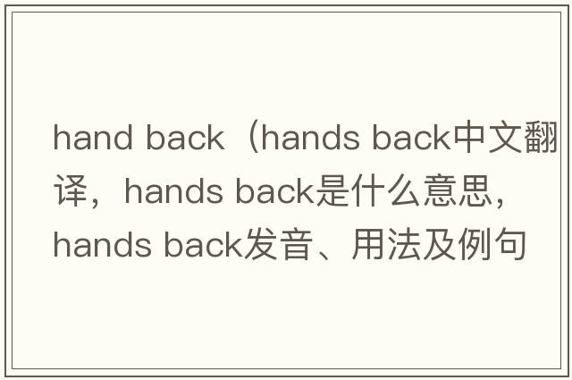 hand back（hands back中文翻譯，hands back是什么意思，hands back發(fā)音、用法及例句）