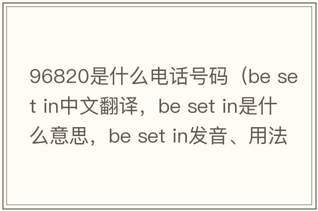 96820是什么電話號碼（be set in中文翻譯，be set in是什么意思，be set in發(fā)音、用法及例句）