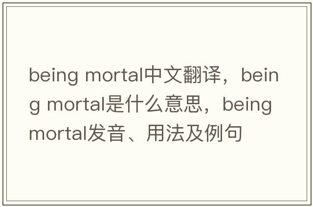 being mortal中文翻譯，being mortal是什么意思，being mortal發(fā)音、用法及例句