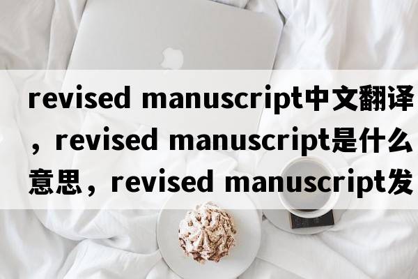 revised manuscript中文翻譯，revised manuscript是什么意思，revised manuscript發(fā)音、用法及例句