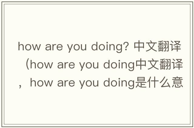 how are you doing? 中文翻譯（how are you doing中文翻譯，how are you doing是什么意思，how are you doing發(fā)音、用法及例句）
