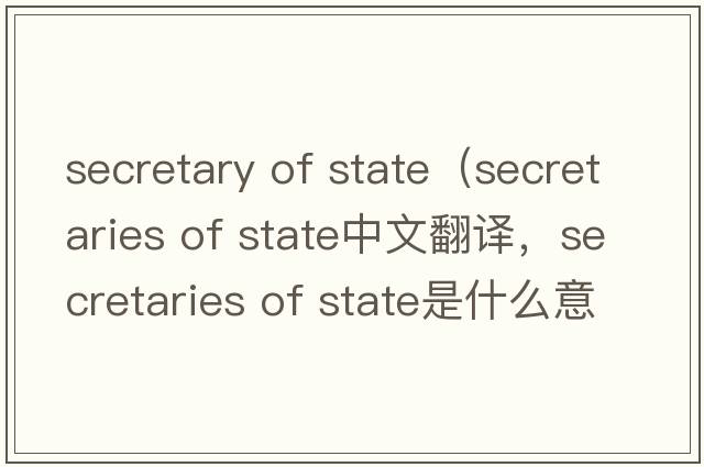secretary of state（secretaries of state中文翻譯，secretaries of state是什么意思，secretaries of state發(fā)音、用法及例句）
