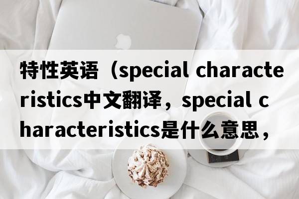特性英語（special characteristics中文翻譯，special characteristics是什么意思，special characteristics發(fā)音、用法及例句）