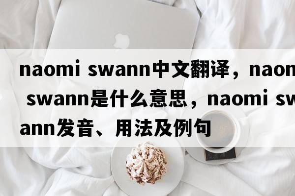 naomi swann中文翻譯，naomi swann是什么意思，naomi swann發(fā)音、用法及例句