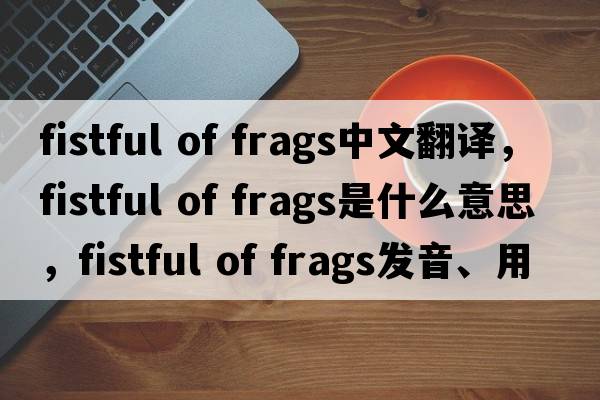 fistful of frags中文翻譯，fistful of frags是什么意思，fistful of frags發(fā)音、用法及例句